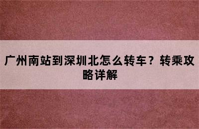 广州南站到深圳北怎么转车？转乘攻略详解