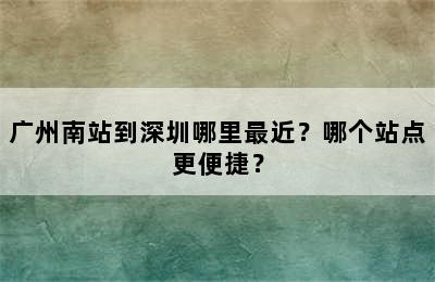 广州南站到深圳哪里最近？哪个站点更便捷？