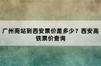 广州南站到西安票价是多少？西安高铁票价查询