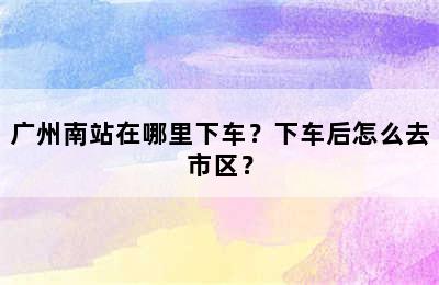 广州南站在哪里下车？下车后怎么去市区？
