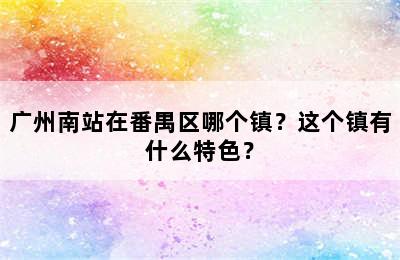广州南站在番禺区哪个镇？这个镇有什么特色？