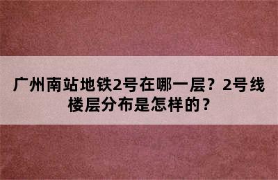 广州南站地铁2号在哪一层？2号线楼层分布是怎样的？