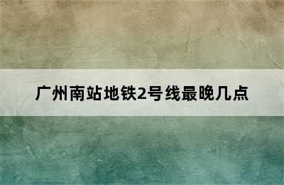 广州南站地铁2号线最晚几点