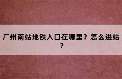 广州南站地铁入口在哪里？怎么进站？
