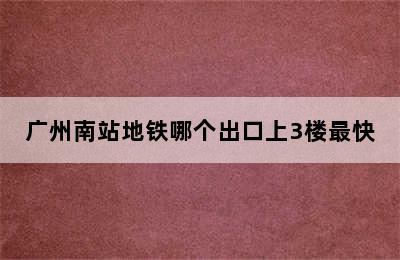 广州南站地铁哪个出口上3楼最快