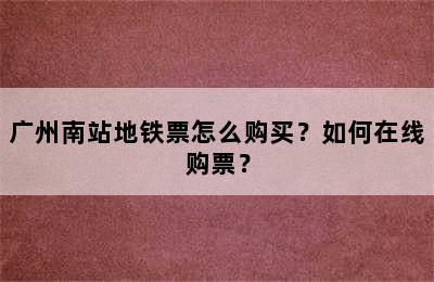 广州南站地铁票怎么购买？如何在线购票？
