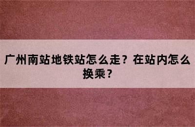 广州南站地铁站怎么走？在站内怎么换乘？