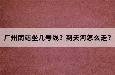 广州南站坐几号线？到天河怎么走？