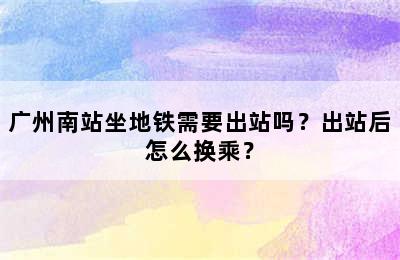 广州南站坐地铁需要出站吗？出站后怎么换乘？
