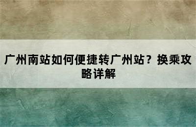 广州南站如何便捷转广州站？换乘攻略详解