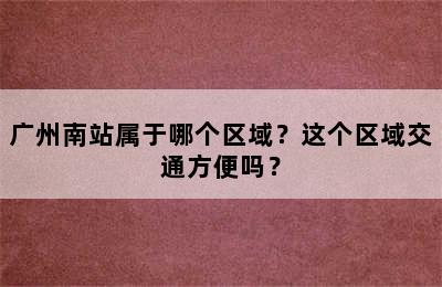 广州南站属于哪个区域？这个区域交通方便吗？