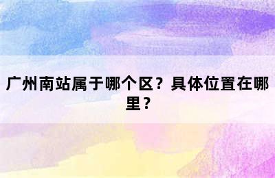 广州南站属于哪个区？具体位置在哪里？