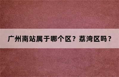 广州南站属于哪个区？荔湾区吗？