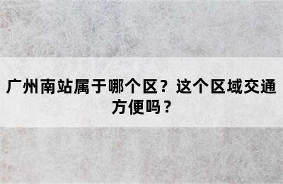 广州南站属于哪个区？这个区域交通方便吗？