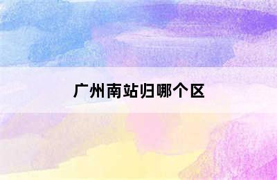 广州南站归哪个区