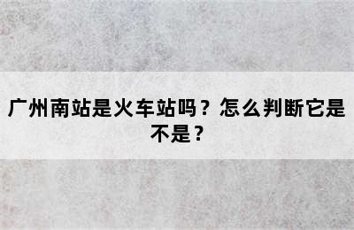 广州南站是火车站吗？怎么判断它是不是？
