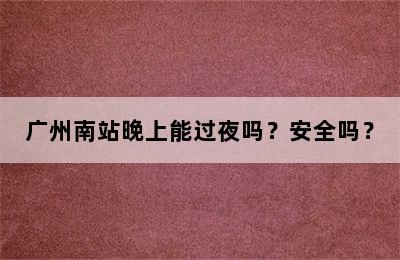 广州南站晚上能过夜吗？安全吗？