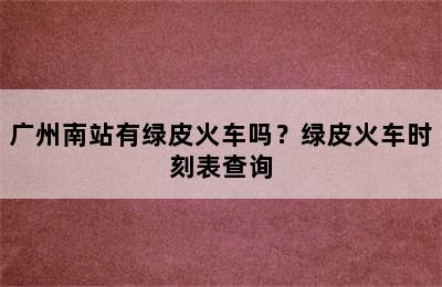 广州南站有绿皮火车吗？绿皮火车时刻表查询