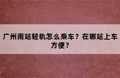 广州南站轻轨怎么乘车？在哪站上车方便？