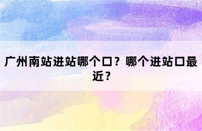 广州南站进站哪个口？哪个进站口最近？
