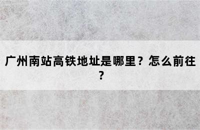 广州南站高铁地址是哪里？怎么前往？