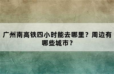 广州南高铁四小时能去哪里？周边有哪些城市？