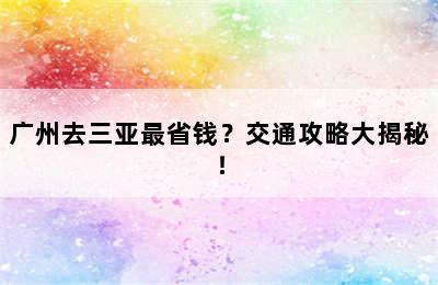 广州去三亚最省钱？交通攻略大揭秘！