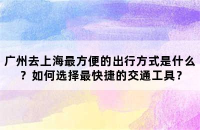 广州去上海最方便的出行方式是什么？如何选择最快捷的交通工具？