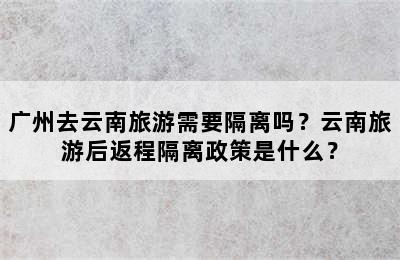 广州去云南旅游需要隔离吗？云南旅游后返程隔离政策是什么？