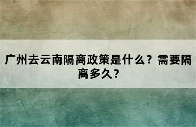广州去云南隔离政策是什么？需要隔离多久？