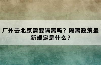 广州去北京需要隔离吗？隔离政策最新规定是什么？