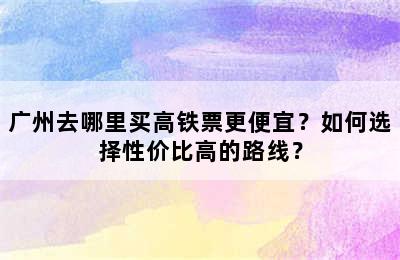 广州去哪里买高铁票更便宜？如何选择性价比高的路线？