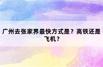 广州去张家界最快方式是？高铁还是飞机？
