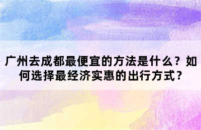广州去成都最便宜的方法是什么？如何选择最经济实惠的出行方式？