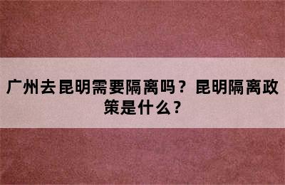 广州去昆明需要隔离吗？昆明隔离政策是什么？