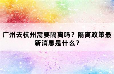 广州去杭州需要隔离吗？隔离政策最新消息是什么？