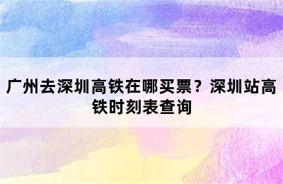 广州去深圳高铁在哪买票？深圳站高铁时刻表查询