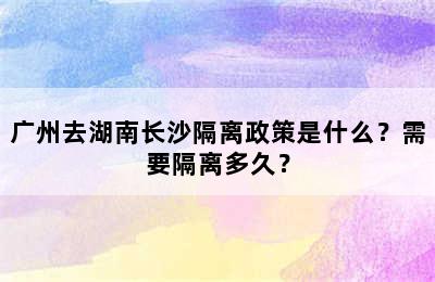 广州去湖南长沙隔离政策是什么？需要隔离多久？
