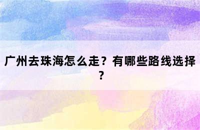 广州去珠海怎么走？有哪些路线选择？