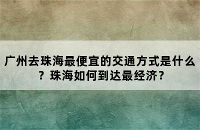 广州去珠海最便宜的交通方式是什么？珠海如何到达最经济？