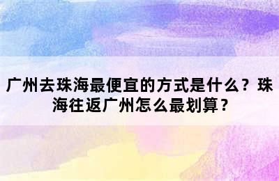 广州去珠海最便宜的方式是什么？珠海往返广州怎么最划算？
