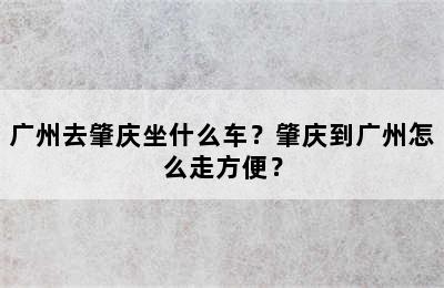 广州去肇庆坐什么车？肇庆到广州怎么走方便？