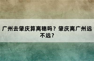 广州去肇庆算离穗吗？肇庆离广州远不远？