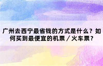 广州去西宁最省钱的方式是什么？如何买到最便宜的机票／火车票？