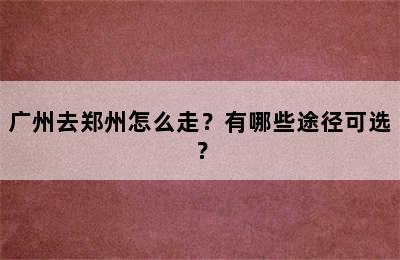 广州去郑州怎么走？有哪些途径可选？