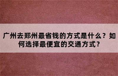 广州去郑州最省钱的方式是什么？如何选择最便宜的交通方式？