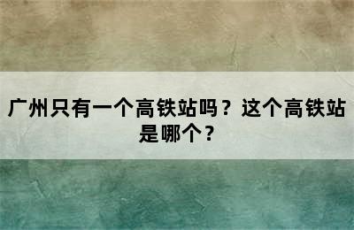 广州只有一个高铁站吗？这个高铁站是哪个？