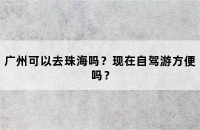 广州可以去珠海吗？现在自驾游方便吗？