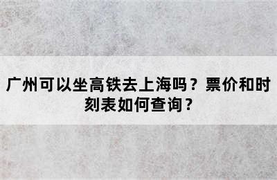 广州可以坐高铁去上海吗？票价和时刻表如何查询？