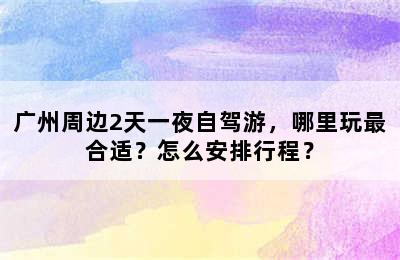 广州周边2天一夜自驾游，哪里玩最合适？怎么安排行程？